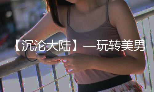 【沉沦大陆】—玩转美男