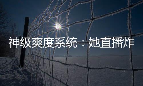 神级爽度系统：她直播炸翻全球