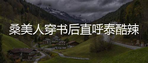 桑美人穿书后直呼泰酷辣