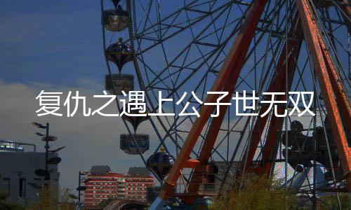复仇之遇上公子世无双
