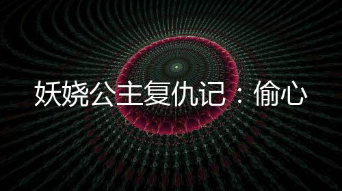 妖娆公主复仇记：偷心