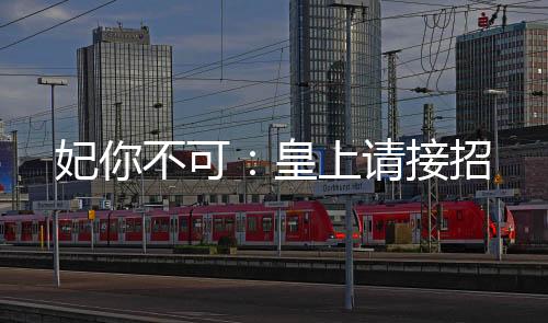 妃你不可：皇上请接招