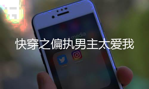 快穿之偏执男主太爱我